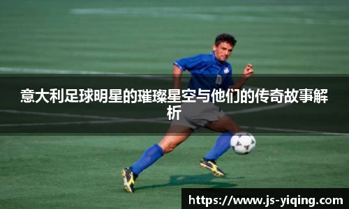 意大利足球明星的璀璨星空与他们的传奇故事解析