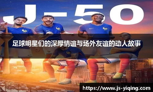 足球明星们的深厚情谊与场外友谊的动人故事