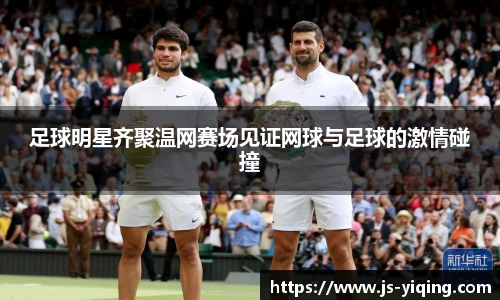 足球明星齐聚温网赛场见证网球与足球的激情碰撞
