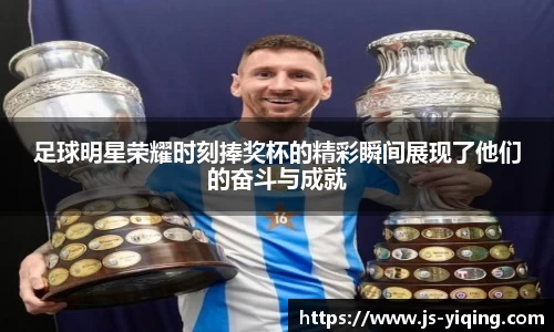 足球明星荣耀时刻捧奖杯的精彩瞬间展现了他们的奋斗与成就