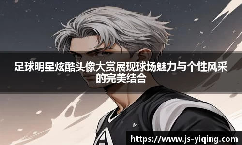 足球明星炫酷头像大赏展现球场魅力与个性风采的完美结合