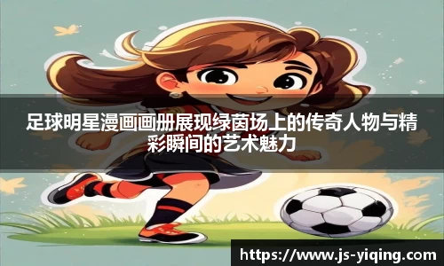 足球明星漫画画册展现绿茵场上的传奇人物与精彩瞬间的艺术魅力