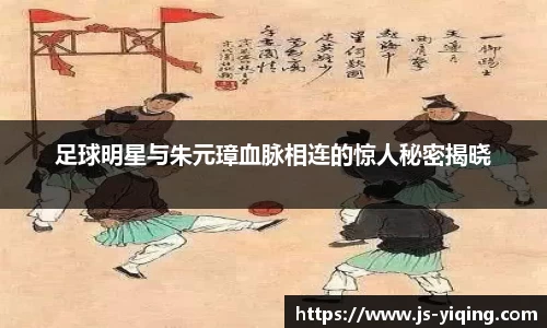 足球明星与朱元璋血脉相连的惊人秘密揭晓