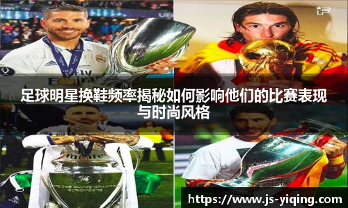 足球明星换鞋频率揭秘如何影响他们的比赛表现与时尚风格