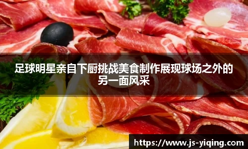 足球明星亲自下厨挑战美食制作展现球场之外的另一面风采
