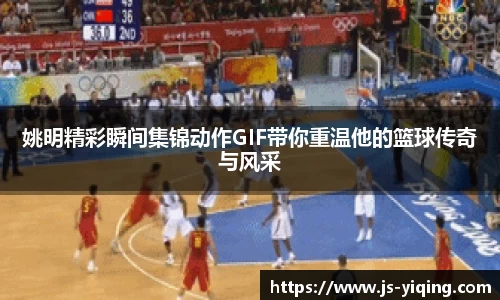 姚明精彩瞬间集锦动作GIF带你重温他的篮球传奇与风采