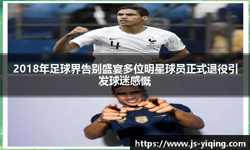 2018年足球界告别盛宴多位明星球员正式退役引发球迷感慨