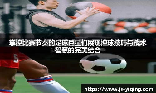 掌控比赛节奏的足球巨星们展现控球技巧与战术智慧的完美结合