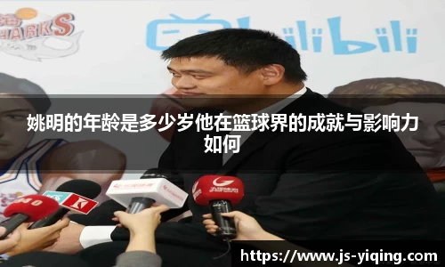 姚明的年龄是多少岁他在篮球界的成就与影响力如何