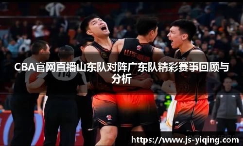 CBA官网直播山东队对阵广东队精彩赛事回顾与分析