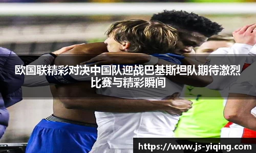 欧国联精彩对决中国队迎战巴基斯坦队期待激烈比赛与精彩瞬间