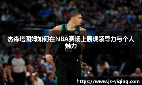 杰森塔图姆如何在NBA赛场上展现领导力与个人魅力